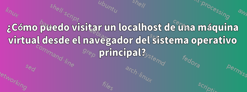 ¿Cómo puedo visitar un localhost de una máquina virtual desde el navegador del sistema operativo principal?