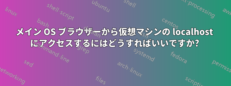 メイン OS ブラウザーから仮想マシンの localhost にアクセスするにはどうすればいいですか?