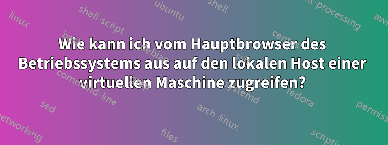 Wie kann ich vom Hauptbrowser des Betriebssystems aus auf den lokalen Host einer virtuellen Maschine zugreifen?
