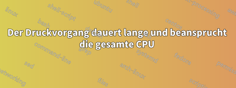 Der Druckvorgang dauert lange und beansprucht die gesamte CPU