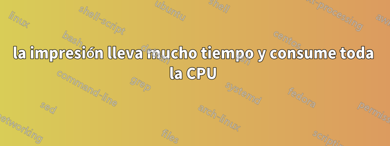 la impresión lleva mucho tiempo y consume toda la CPU