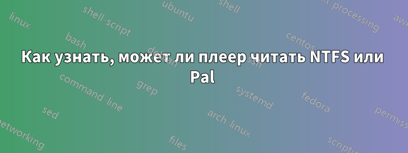 Как узнать, может ли плеер читать NTFS или Pal