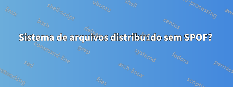 Sistema de arquivos distribuído sem SPOF?