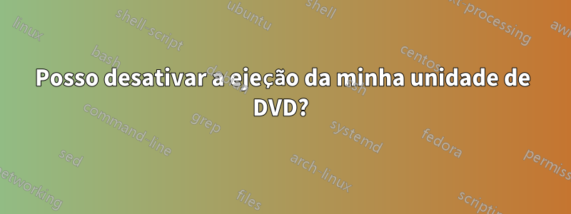 Posso desativar a ejeção da minha unidade de DVD? 