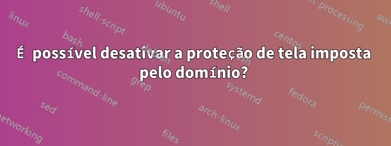 É possível desativar a proteção de tela imposta pelo domínio?
