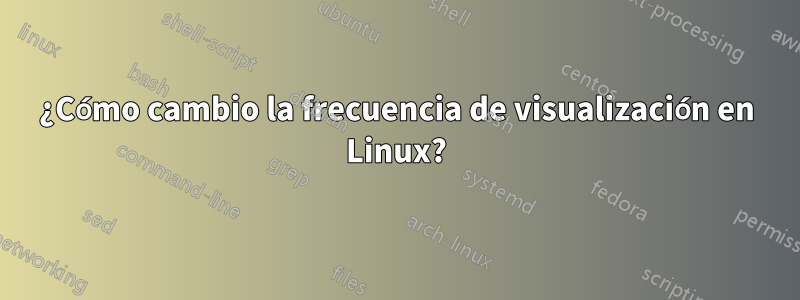 ¿Cómo cambio la frecuencia de visualización en Linux?