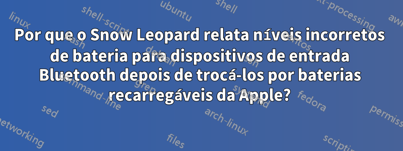 Por que o Snow Leopard relata níveis incorretos de bateria para dispositivos de entrada Bluetooth depois de trocá-los por baterias recarregáveis ​​da Apple?