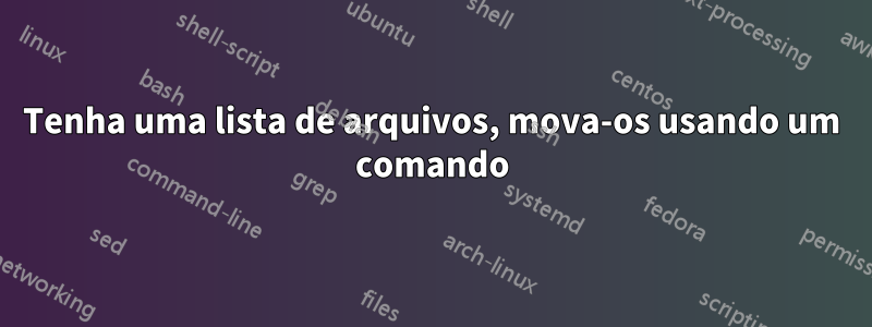 Tenha uma lista de arquivos, mova-os usando um comando