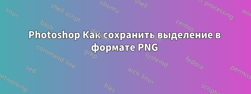 Photoshop Как сохранить выделение в формате PNG