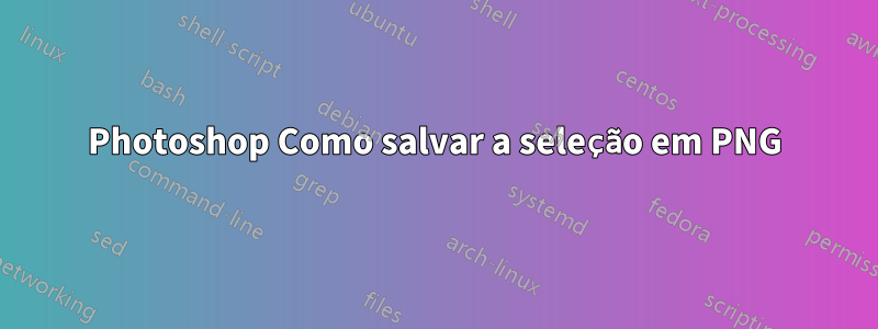 Photoshop Como salvar a seleção em PNG