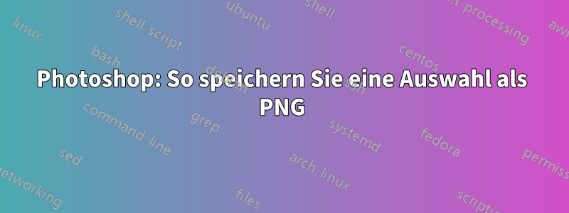 Photoshop: So speichern Sie eine Auswahl als PNG