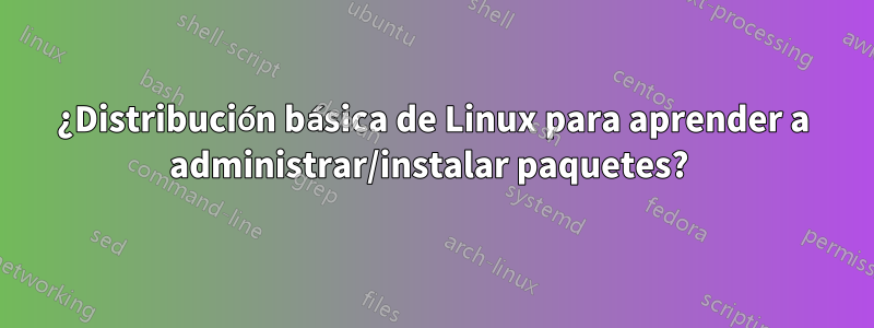 ¿Distribución básica de Linux para aprender a administrar/instalar paquetes? 