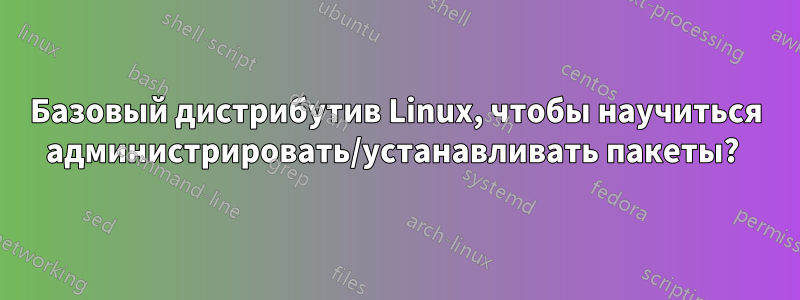 Базовый дистрибутив Linux, чтобы научиться администрировать/устанавливать пакеты? 