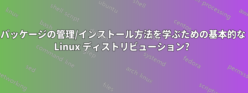 パッケージの管理/インストール方法を学ぶための基本的な Linux ディストリビューション? 