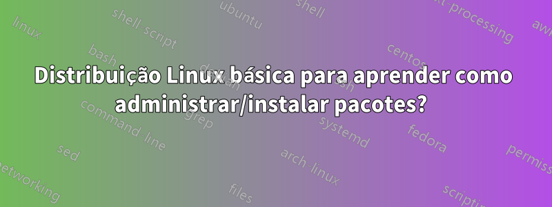 Distribuição Linux básica para aprender como administrar/instalar pacotes? 