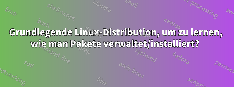 Grundlegende Linux-Distribution, um zu lernen, wie man Pakete verwaltet/installiert? 