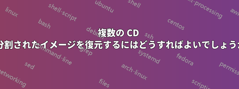 複数の CD に分割されたイメージを復元するにはどうすればよいでしょうか?