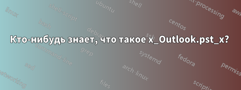 Кто-нибудь знает, что такое x_Outlook.pst_x?