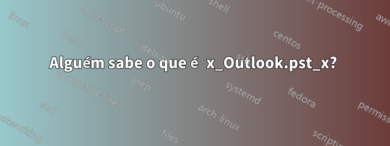 Alguém sabe o que é x_Outlook.pst_x?