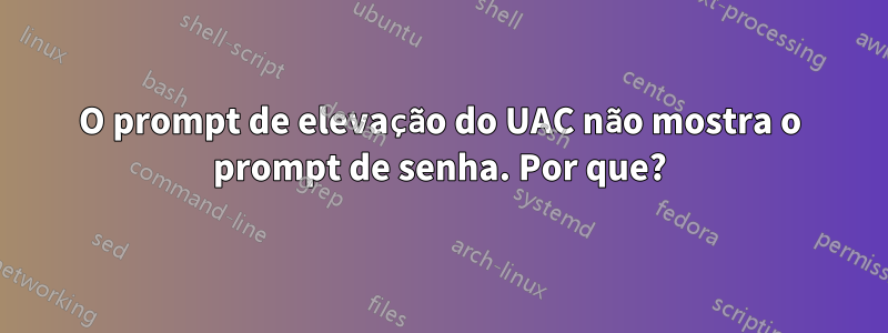 O prompt de elevação do UAC não mostra o prompt de senha. Por que?