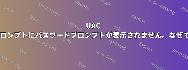 UAC 昇格プロンプトにパスワードプロンプトが表示されません。なぜですか?