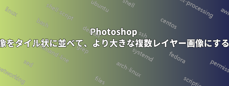 Photoshop で画像をタイル状に並べて、より大きな複数レイヤー画像にする方法