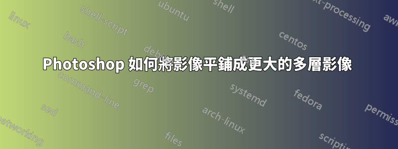 Photoshop 如何將影像平鋪成更大的多層影像