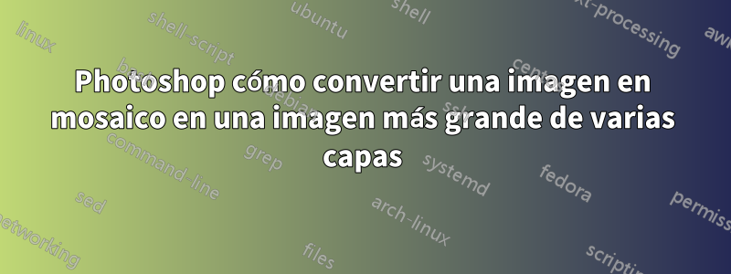 Photoshop cómo convertir una imagen en mosaico en una imagen más grande de varias capas