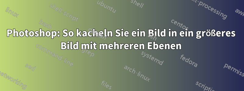 Photoshop: So kacheln Sie ein Bild in ein größeres Bild mit mehreren Ebenen