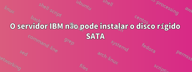 O servidor IBM não pode instalar o disco rígido SATA