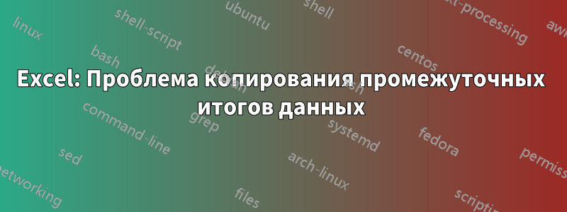 Excel: Проблема копирования промежуточных итогов данных