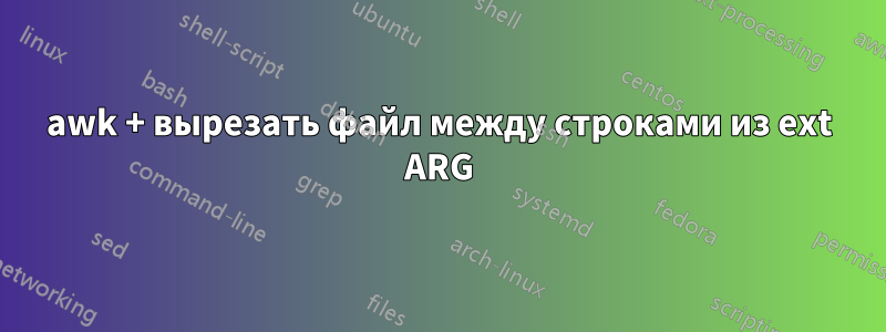 awk + вырезать файл между строками из ext ARG