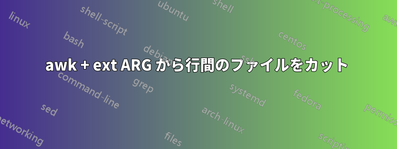 awk + ​​ext ARG から行間のファイルをカット