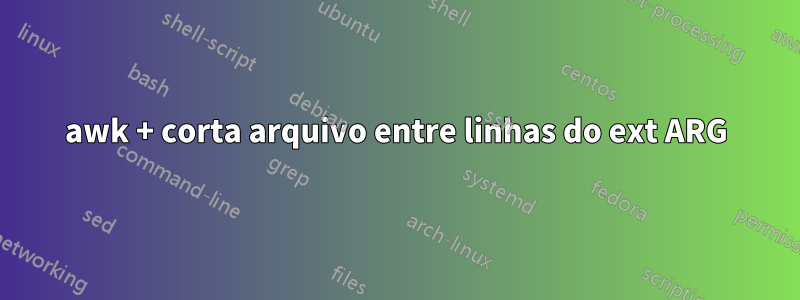 awk + corta arquivo entre linhas do ext ARG