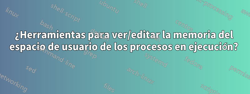 ¿Herramientas para ver/editar la memoria del espacio de usuario de los procesos en ejecución?