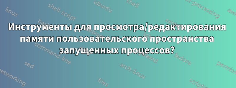 Инструменты для просмотра/редактирования памяти пользовательского пространства запущенных процессов?
