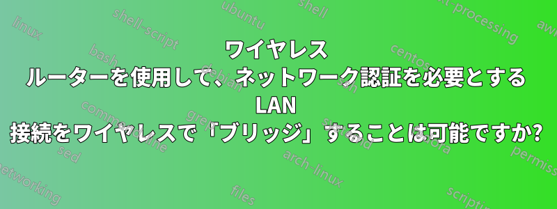ワイヤレス ルーターを使用して、ネットワーク認証を必要とする LAN 接続をワイヤレスで「ブリッジ」することは可能ですか?