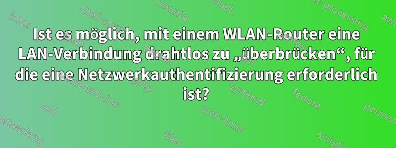Ist es möglich, mit einem WLAN-Router eine LAN-Verbindung drahtlos zu „überbrücken“, für die eine Netzwerkauthentifizierung erforderlich ist?