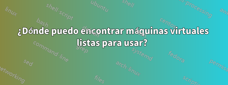 ¿Dónde puedo encontrar máquinas virtuales listas para usar? 