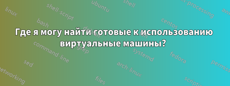 Где я могу найти готовые к использованию виртуальные машины? 