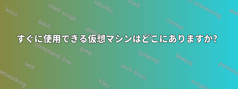 すぐに使用できる仮想マシンはどこにありますか? 