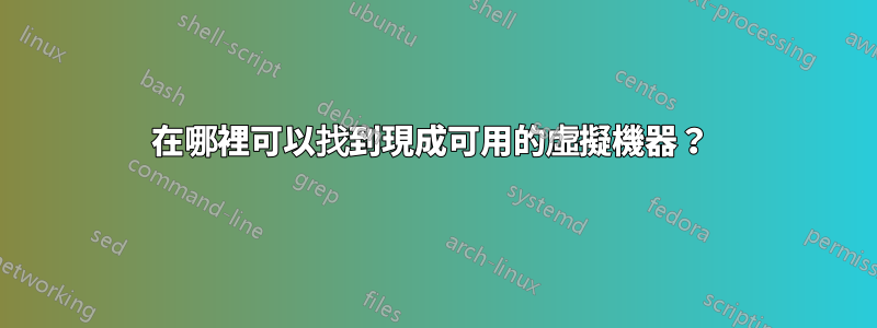 在哪裡可以找到現成可用的虛擬機器？ 