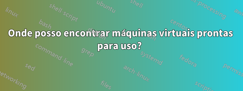 Onde posso encontrar máquinas virtuais prontas para uso? 