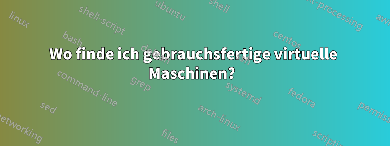 Wo finde ich gebrauchsfertige virtuelle Maschinen? 