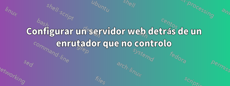 Configurar un servidor web detrás de un enrutador que no controlo