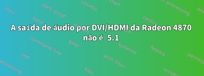 A saída de áudio por DVI/HDMI da Radeon 4870 não é 5.1