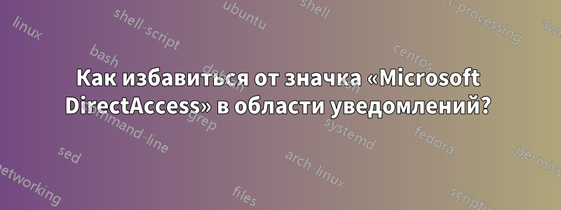 Как избавиться от значка «Microsoft DirectAccess» в области уведомлений?
