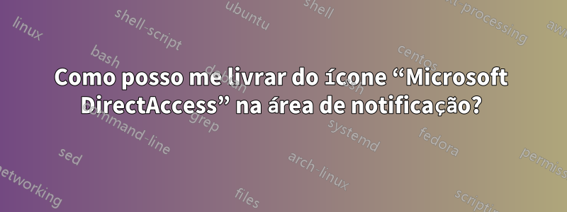 Como posso me livrar do ícone “Microsoft DirectAccess” na área de notificação?