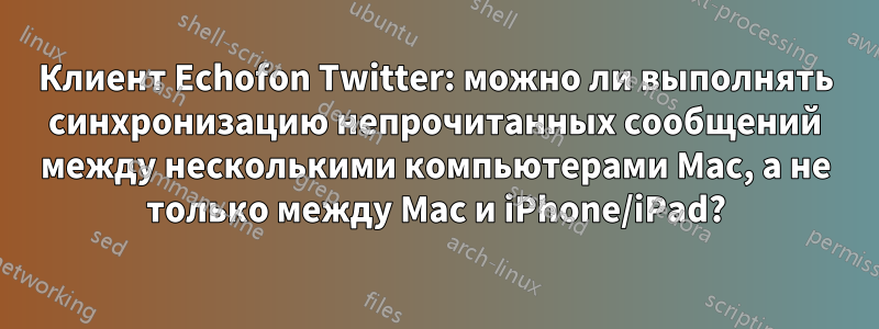Клиент Echofon Twitter: можно ли выполнять синхронизацию непрочитанных сообщений между несколькими компьютерами Mac, а не только между Mac и iPhone/iPad?