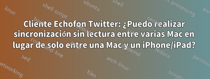 Cliente Echofon Twitter: ¿Puedo realizar sincronización sin lectura entre varias Mac en lugar de solo entre una Mac y un iPhone/iPad?